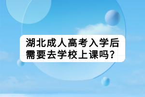 湖北成人高考入学后需要去学校上课吗？
