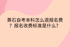 黄石自考本科怎么退报名费？报名收费标准是什么？