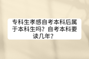 专科生孝感自考本科后属于本科生吗？自考本科要读几年？