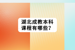 湖北成教本科课程有哪些？