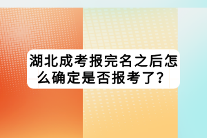 湖北成考报完名之后怎么确定是否报考了？