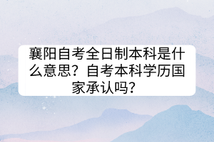 襄阳自考全日制本科是什么意思？自考本科学历国家承认吗？