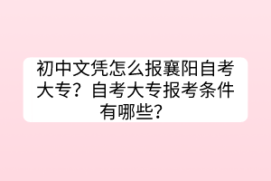 初中文凭怎么报襄阳自考大专？自考大专报考条件有哪些？