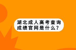 湖北成人高考查询成绩官网是什么？