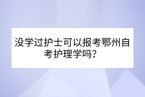 没学过护士可以报考鄂州自考护理学吗？