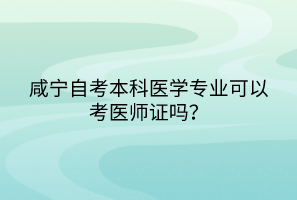 咸宁自考本科医学专业可以考医师证吗？