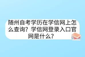 随州自考学历在学信网上怎么查询？学信网登录入口官网是什么？