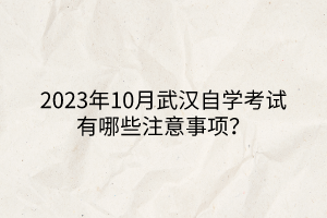 2023年10月武汉自学考试有哪些注意事项？