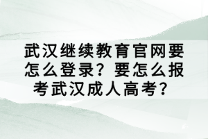 武汉继续教育官网要怎么登录？要怎么报考武汉成人高考？