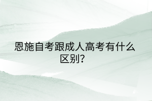 恩施自考跟成人高考有什么区别？