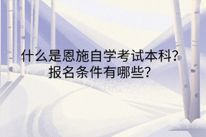 什么是恩施自学考试本科？报名条件有哪些？