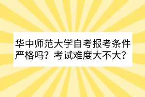 华中师范大学自考报考条件严格吗？考试难度大不大？