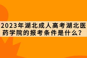 2023年湖北成人高考湖北医药学院的报考条件是什么？