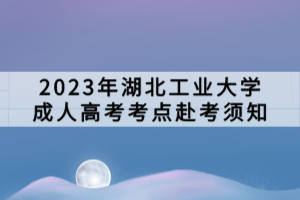 2023年湖北工业大学成人高考考点赴考须知