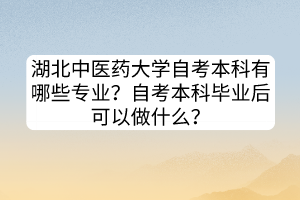 湖北中医药大学自考本科有哪些专业？自考本科毕业后可以做什么？