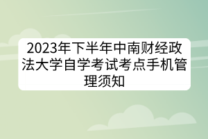 2023年下半年中南财经政法大学自学考试考点手机管理须知