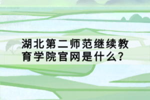 湖北第二师范继续教育学院官网是什么？