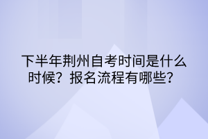 下半年荆州自考时间是什么时候？报名流程有哪些？