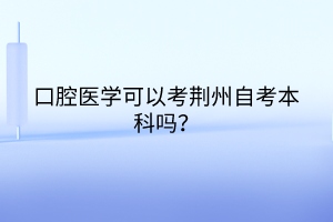 口腔医学可以考荆州自考本科吗？