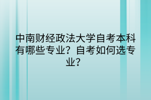 中南财经政法大学自考本科有哪些专业？自考如何选专业？