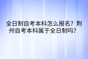 全日制自考本科怎么报名？荆州自考本科属于全日制吗？