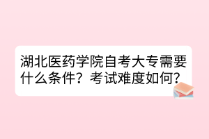 湖北医药学院自考大专需要什么条件？考试难度如何？