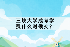 三峡大学成考学费什么时候交？