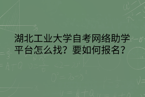 湖北工业大学自考网络助学平台怎么找？要如何报名？