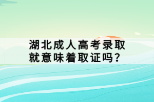 湖北成人高考录取就意味着取证吗？