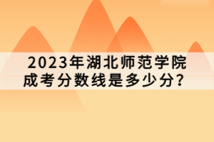 2023年湖北师范学院成考分数线是多少分？