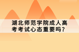 湖北师范学院成人高考考试心态重要吗？