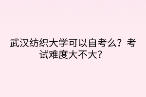 武汉纺织大学可以自考么？考试难度大不大？