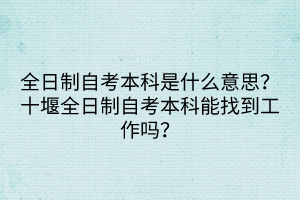 全日制自考本科是什么意思？十堰全日制自考本科能找到工作吗？