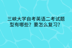 三峡大学自考英语二考试题型有哪些？要怎么复习？