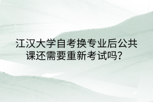 江汉大学自考换专业后公共课还需要重新考试吗？