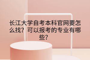 长江大学自考本科官网要怎么找？可以报考的专业有哪些？