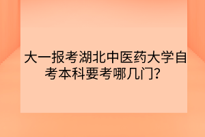 大一报考湖北中医药大学自考本科要考哪几门？