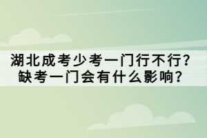 湖北成考少考一门行不行？缺考一门会有什么影响？