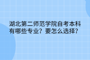 湖北第二师范学院自考本科有哪些专业？要怎么选择？