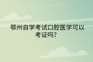 鄂州自学考试口腔医学可以考证吗？