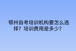 鄂州自考培训机构要怎么选择？培训费用是多少？