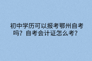 初中学历可以报考鄂州自考吗？自考会计证怎么考？