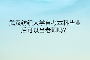 武汉纺织大学自考本科毕业后可以当老师吗？