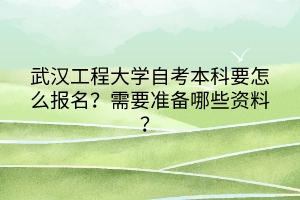 武汉工程大学自考本科要怎么报名？需要准备哪些资料？