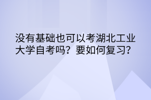 没有基础也可以考湖北工业大学自考吗？要如何复习？