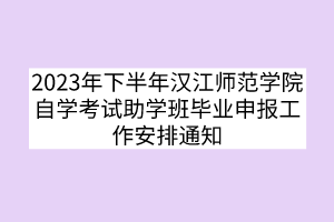 2023年下半年汉江师范学院自学考试助学班毕业申报工作安排通知