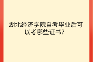 湖北经济学院自考毕业后可以考哪些证书？