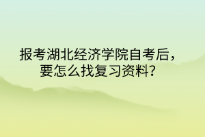 报考湖北经济学院自考后，要怎么找复习资料？