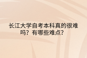 长江大学自考本科真的很难吗？有哪些难点？