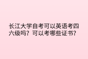 长江大学自考可以英语考四六级吗？可以考哪些证书？